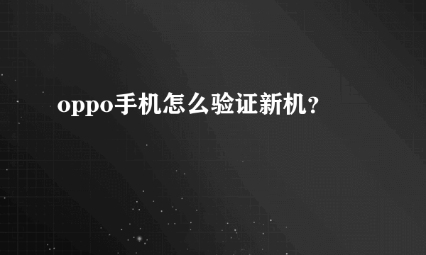 oppo手机怎么验证新机？