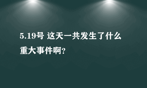 5.19号 这天一共发生了什么重大事件啊？