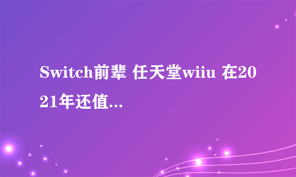 Switch前辈 任天堂wiiu 在2021年还值得买吗？