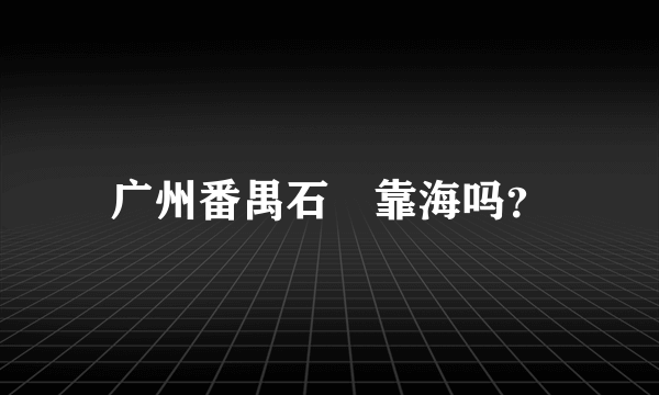 广州番禺石碁靠海吗？