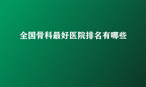 全国骨科最好医院排名有哪些