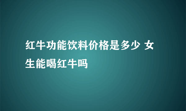 红牛功能饮料价格是多少 女生能喝红牛吗