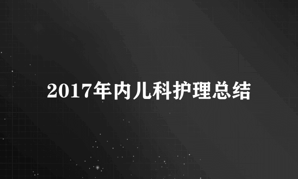 2017年内儿科护理总结