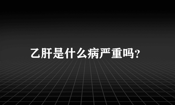 乙肝是什么病严重吗？