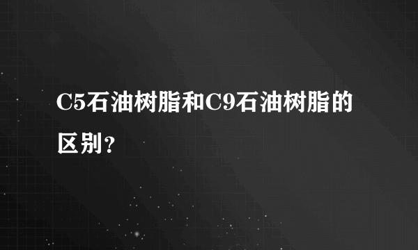 C5石油树脂和C9石油树脂的区别？