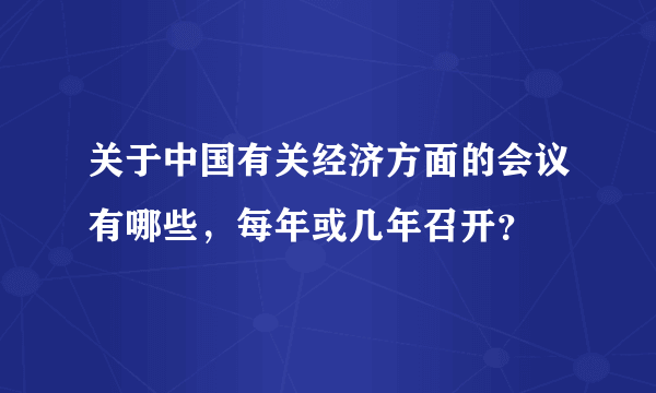 关于中国有关经济方面的会议有哪些，每年或几年召开？