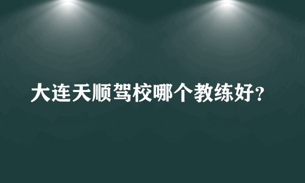 大连天顺驾校哪个教练好？