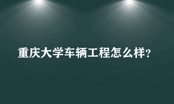 重庆大学车辆工程怎么样？