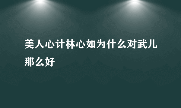 美人心计林心如为什么对武儿那么好