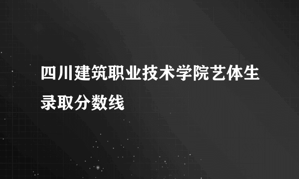 四川建筑职业技术学院艺体生录取分数线