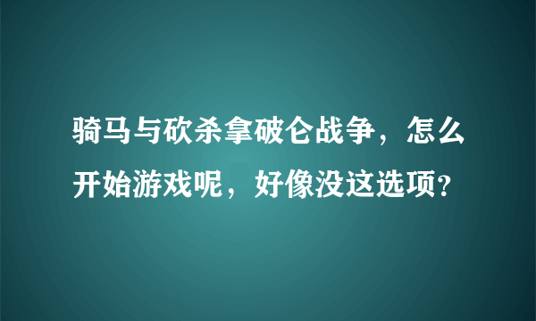 骑马与砍杀拿破仑战争，怎么开始游戏呢，好像没这选项？