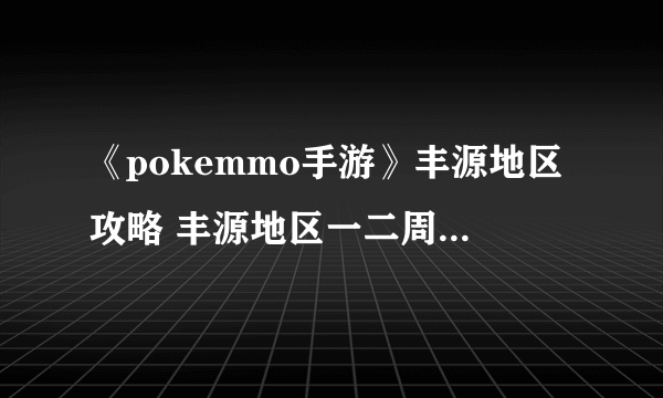 《pokemmo手游》丰源地区攻略 丰源地区一二周目图文攻略