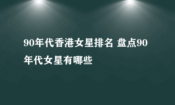 90年代香港女星排名 盘点90年代女星有哪些