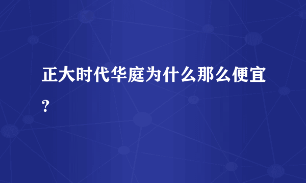 正大时代华庭为什么那么便宜？