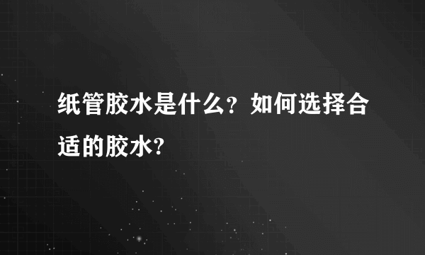 纸管胶水是什么？如何选择合适的胶水?