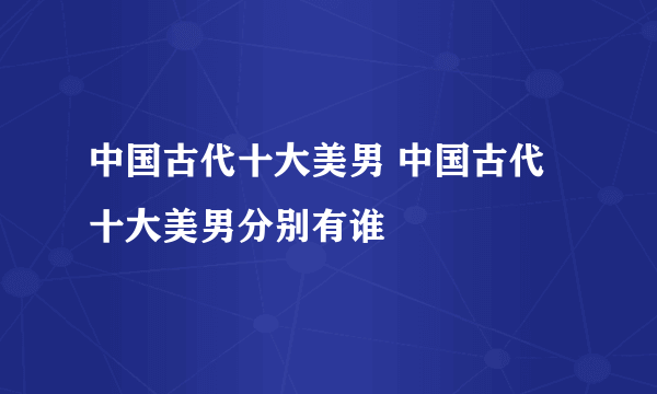 中国古代十大美男 中国古代十大美男分别有谁