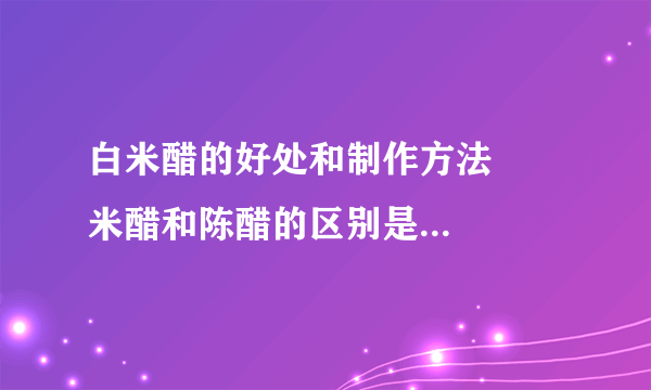 白米醋的好处和制作方法     米醋和陈醋的区别是什么_米醋和陈醋的区别是什么