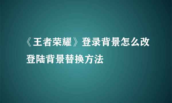 《王者荣耀》登录背景怎么改 登陆背景替换方法