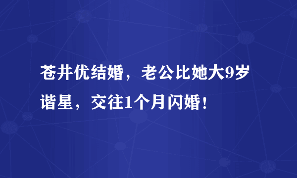 苍井优结婚，老公比她大9岁谐星，交往1个月闪婚！