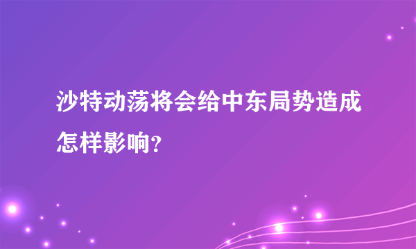 沙特动荡将会给中东局势造成怎样影响？