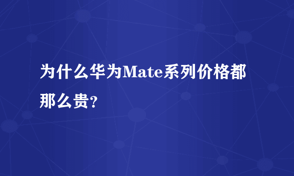 为什么华为Mate系列价格都那么贵？