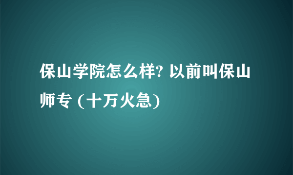 保山学院怎么样? 以前叫保山师专 (十万火急)