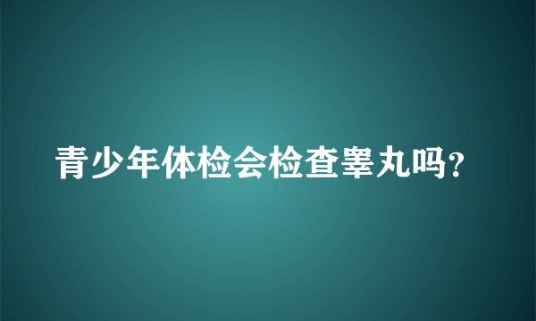 青少年体检会检查睾丸吗？