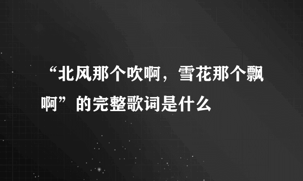 “北风那个吹啊，雪花那个飘啊”的完整歌词是什么