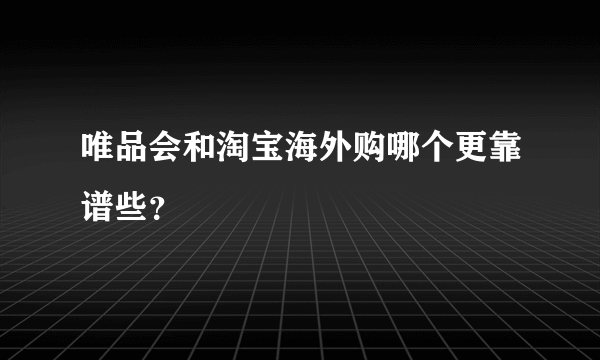 唯品会和淘宝海外购哪个更靠谱些？