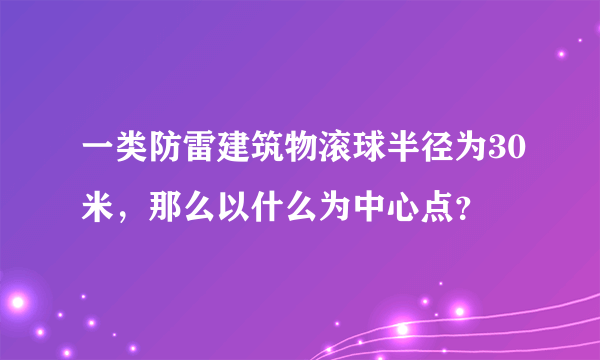 一类防雷建筑物滚球半径为30米，那么以什么为中心点？