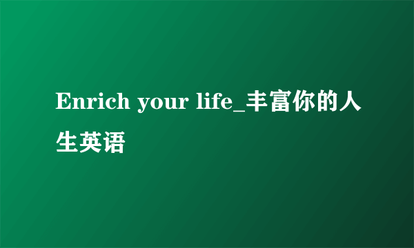 Enrich your life_丰富你的人生英语