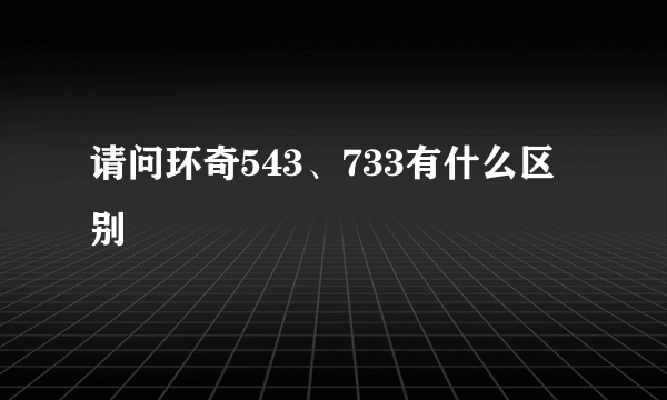 请问环奇543、733有什么区别