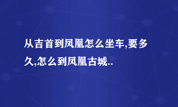 从吉首到凤凰怎么坐车,要多久,怎么到凤凰古城..