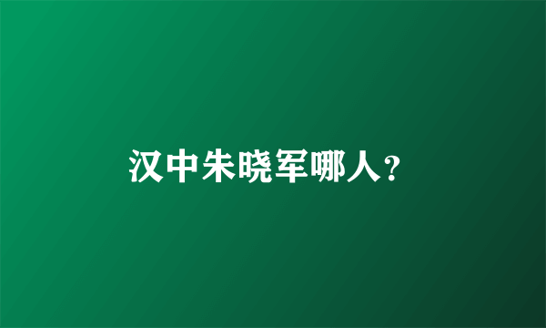 汉中朱晓军哪人？