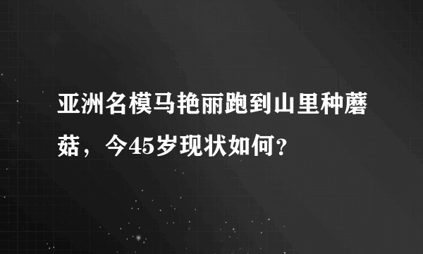 亚洲名模马艳丽跑到山里种蘑菇，今45岁现状如何？