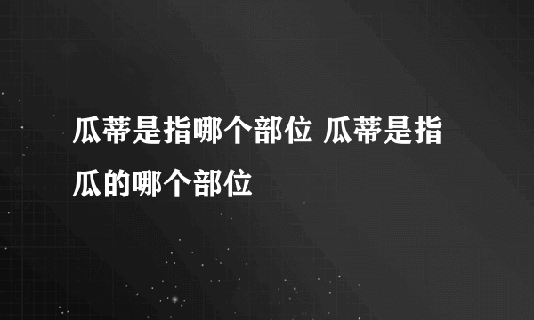 瓜蒂是指哪个部位 瓜蒂是指瓜的哪个部位