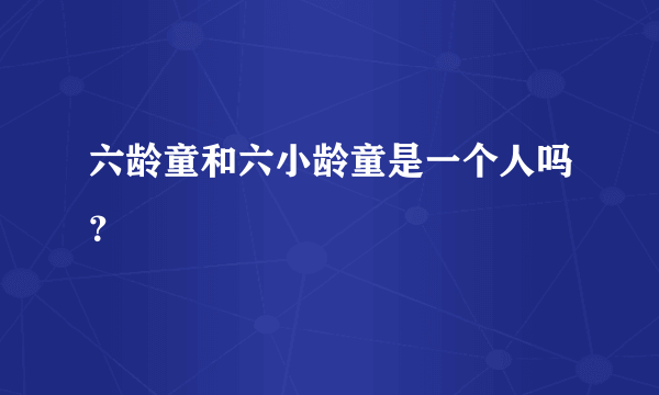 六龄童和六小龄童是一个人吗？