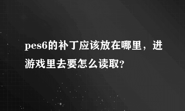 pes6的补丁应该放在哪里，进游戏里去要怎么读取？